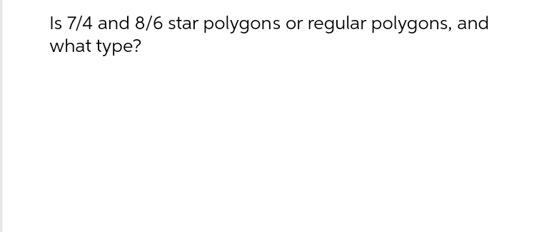 Is 7/4 and 8/6 star polygons or regular polygons, and
what type?