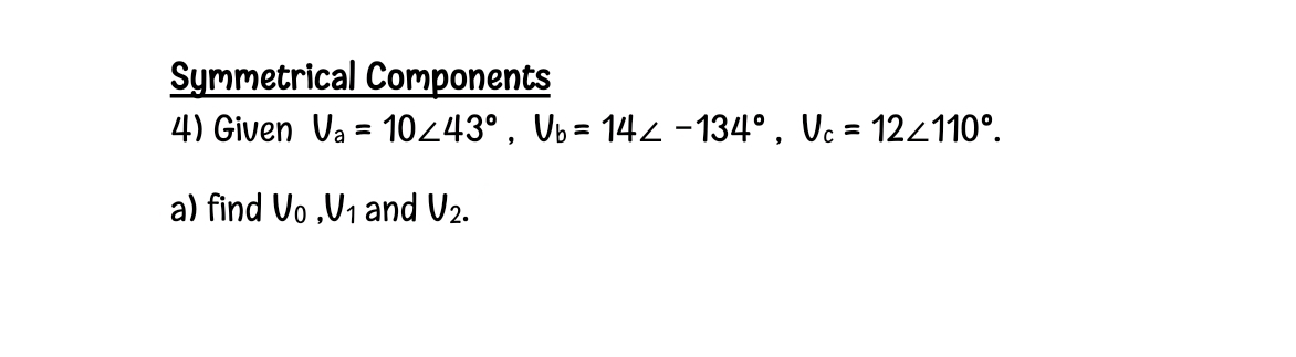 Symmetrical Components
4) Given Va = 10⁄43°, Vb= 14≤ −134°, Vc = 12/110°.
a) find Vo,U₁ and V₂.