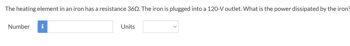 The heating element in an iron has a resistance 360. The iron is plugged into a 120-V outlet. What is the power dissipated by the iron?
Number i
Units