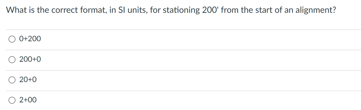 What is the correct format, in SI units, for stationing 200' from the start of an alignment?
0+200
200+0
O 20+0
2+00