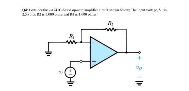 Q4: Consider the uA741C-based op-amp amplifier circuit shown below; The input voltage, Vi, is
2.5 volts. R2 is 5,000 ohms and RI is 1,000 ohms :
R2
+.
vo
