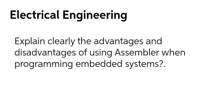 Electrical Engineering
Explain clearly the advantages and
disadvantages of using Assembler when
programming embedded systems?.
