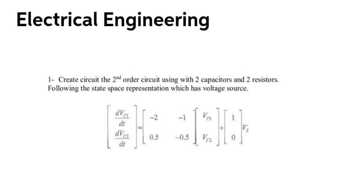 Electrical Engineering
1- Create circuit the 20nd order circuit using with 2 capacitors and 2 resistors.
Following the state space representation which has voltage source.
dVe
-2
-1
Va
dt
0.5
-0.5
Va
dt
