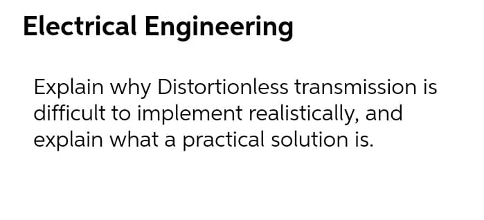 Electrical Engineering
Explain why Distortionless transmission is
difficult to implement realistically, and
explain what a practical solution is.
