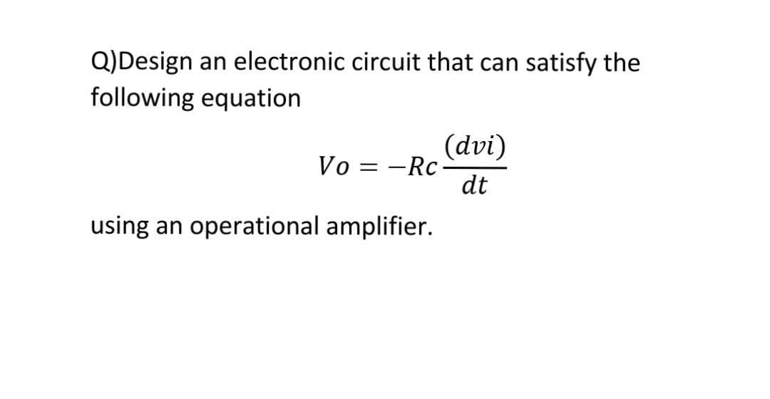 Q)Design an electronic circuit that can satisfy the
following equation
(dvi)
:-Rc
dt
Vo
using an operational amplifier.
