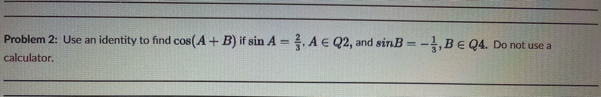 Problem 2: Use an identity to find cos(A+B) if sin A = 3, A E Q2, and sinB = -1,BE Q4. Do not use a
calculator.