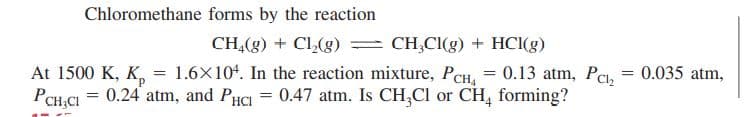 Chloromethane forms by the reaction
CH,(g) + Cl(g)
CH,CI(g) + HCI(g)
At 1500 K, K, = 1.6×104. In the reaction mixture, PCH, = 0.13 atm, Pc, = 0.035 atm,
%3D
PCH CI
= 0.24 atm, and PHCI =
0.47 atm. Is CH,Cl or CH, forming?
