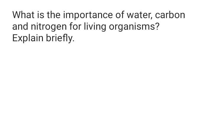 What is the importance of water, carbon
and nitrogen for living organisms?
Explain briefly.
