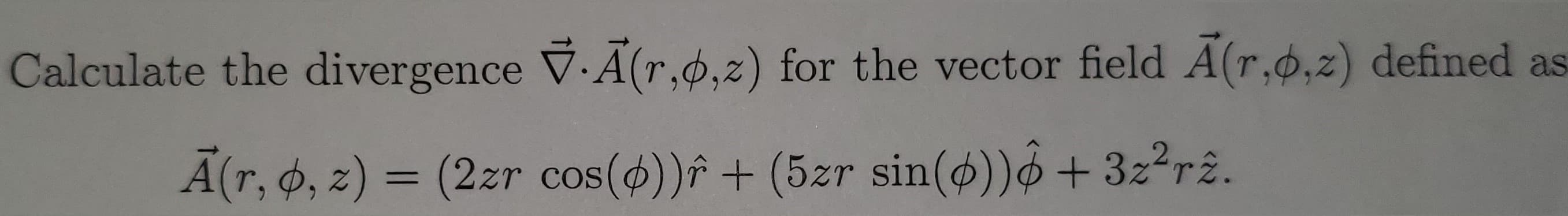 Calculate the divergence V.A (r,ø,z) for the vector field A(r,0,z) defined as
A(r, 6, z) = (2zr cos())î + (5zr sin(ø))+3z2rê.

