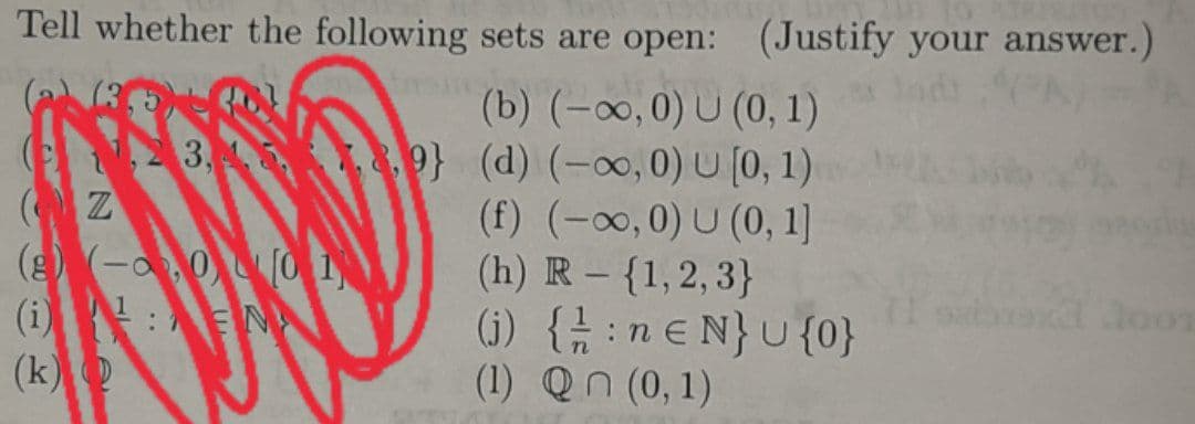 Tell whether the following sets are open: (Justify your answer.)
(3,5)
(b) (-∞, 0) U (0, 1)
(d) (-∞, 0) U [0, 1)
(f) (-∞,0) U (0, 1]
(h) R - {1,2,3}
(j) {ne N} U {0}
(1) Qn (0,1)
SA
3,4589)
Z
(8) (-0,0 [01
(i): N
(k)