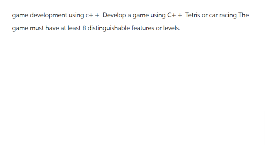 game development using c++ Develop a game using C++ Tetris or car racing The
game must have at least 8 distinguishable features or levels.