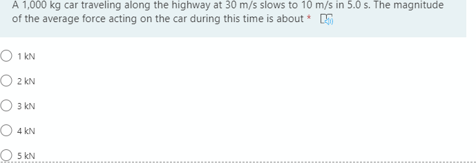 A 1,000 kg car traveling along the highway at 30 m/s slows to 10 m/s in 5.0 s. The magnitude
of the average force acting on the car during this time is about * 5
O 1 kN
O 2 kN
O 3 kN
O 4 kN
O 5 kN
