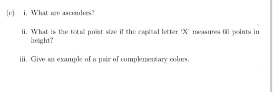 (c) i. What are ascenders?
ii. What is the total point size if the capital letter 'X' measures 60 points in
height?
iii. Give an example of a pair of complementary colors.
