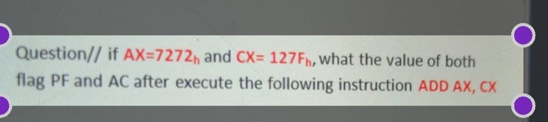 Question// if AX=7272h and CX= 127Fh, what the value of both
flag PF and AC after execute the following instruction ADD AX, CX
