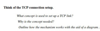 Think of the TCP connection setup.
What concept is used to set up a TCP link?
Why is the concept needed?
Outline how the mechanism works with the aid of a diagram.
