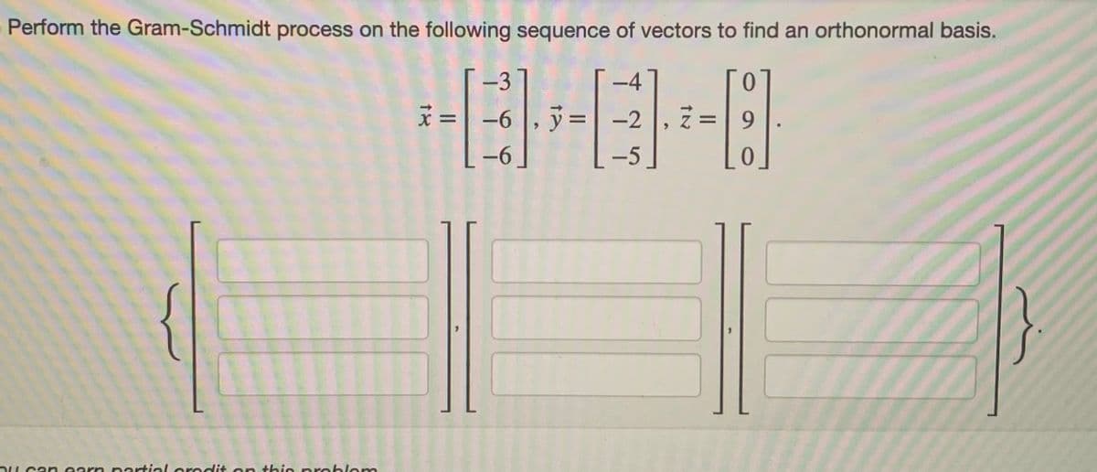 Perform the Gram-Schmidt process on the following sequence of vectors to find an orthonormal basis.
-4
-2
-5
ou can earn partial credit on this problem
-3
x = −6 , y =
-6
9
9