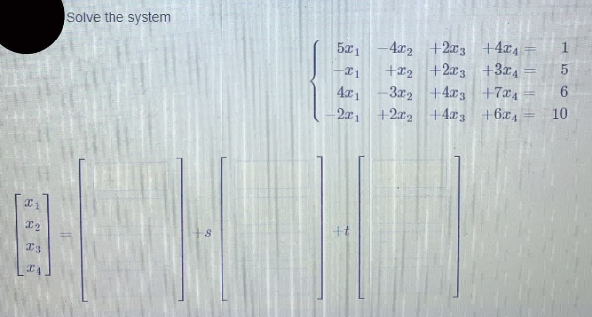 C1
X2
X3
CA
Solve the system
S
5x1
21
4x1
-2x1
+t
-4x2+2x3 +4x4
+2 +223 +3x₁ =
-3x2 +4x3
+2x2 +4x3
+7x4
+6x4
6
10