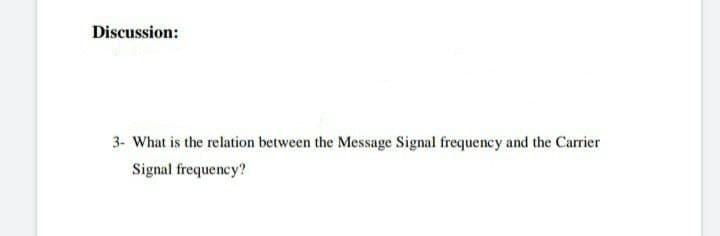 Discussion:
3- What is the relation between the Message Signal frequency and the Carrier
Signal frequency?
