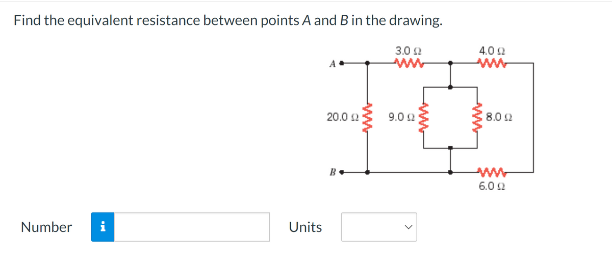 Find the equivalent resistance between points A and B in the drawing.
A
3.0 Ω
ww
4.0 92
20.0 Ω
Number i
Units
B+
ww
9.00
www
ww
8.0 Ω
ww
6.0 0