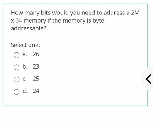 How many bits would you need to address a 2M
x 64 memory if the memory is byte-
addressable?
Select one:
а. 26
O b. 23
Ос. 25
O d. 24
