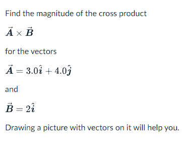 Find the magnitude of the cross product
A x B
for the vectors
Ã = 3.01 +4.03
and
B = 21
Drawing a picture with vectors on it will help you.