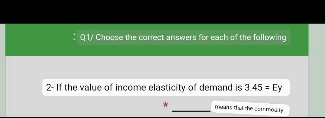 : Q1/ Choose the correct answers for each of the following
2- If the value of income elasticity of demand is 3.45 = Ey
%3D
means that the commodity

