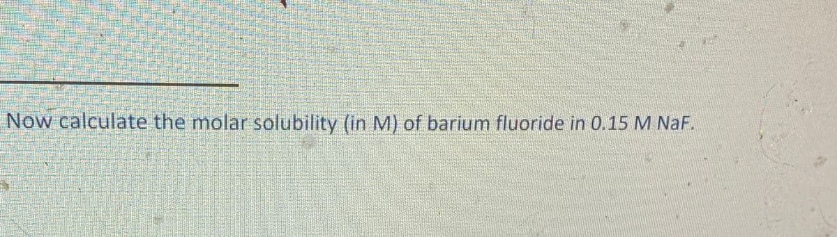 Now calculate the molar solubility (in M) of barium fluoride in 0.15 M NaF.
