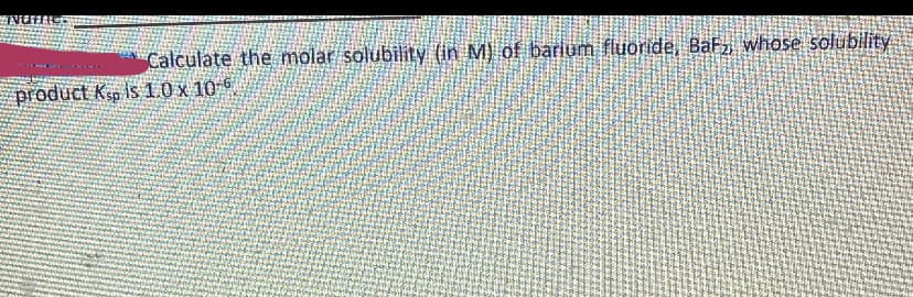 Calculate the molar solubility (in M) of barium fluoride, Baf, whose solubility
product Ksp is 10 x 10 °

