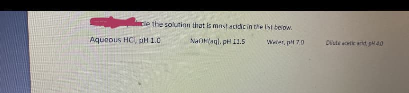 cle the solution that is most acidic in the list below.
Aqueous HCI, pH 1.0
NaOH(aq), pH 11.5
Water, pH 7.0
Dilute acetic acid, pH 4.0
