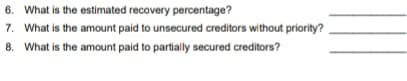 6. What is the estimated recovery percentage?
7. What is the amount paid to unsecured creditors without priority?
8. What is the amount paid to partially secured creditors?
