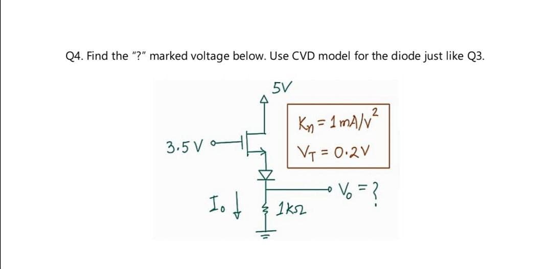 Q4. Find the "?" marked voltage below. Use CVD model for the diode just like Q3.
5V
2
Kn=1mA/v²
3.5 V
V₁ = 0.2V
Io↓
% = ?
1k52