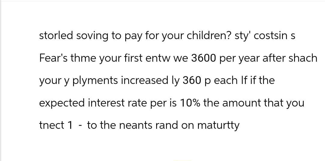 storled soving to pay for your children? sty' costsin s
Fear's thme your first entw we 3600 per year after shach
your y plyments increased ly 360 p each If if the
expected interest rate per is 10% the amount that you
tnect 1 to the neants rand on maturtty
-