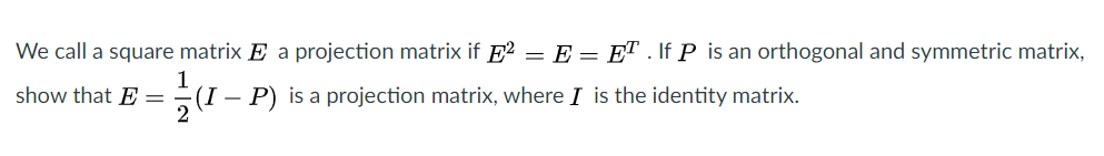 We call a square matrix E a projection matrix if E?
E = ET . If P is an orthogonal and symmetric matrix,
show that E=
5(I – P) is a projection matrix, where I is the identity matrix.
