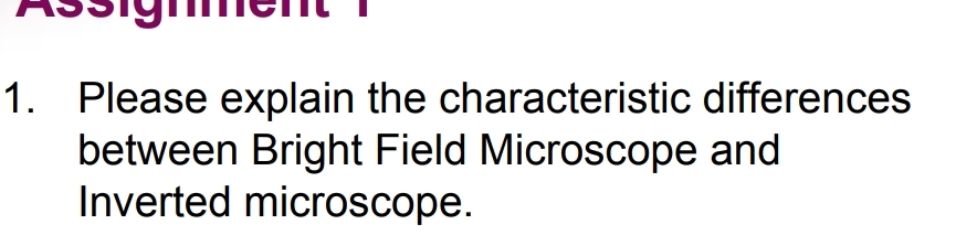 1. Please explain the characteristic differences
between Bright Field Microscope and
Inverted microscope.

