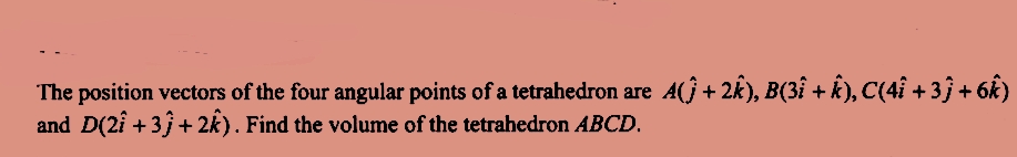 The position vectors of the four angular points of a tetrahedron are A(Ĵ + 2k), B(3î + k), C(4î + 3} + 6k)
and D(2î +33 + 2k). Find the volume of the tetrahedron ABCD.
