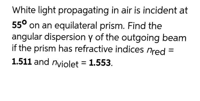 White light propagating in air is incident at
55° on an equilateral prism. Find the
angular dispersion y of the outgoing beam
if the prism has refractive indices nred
1.511 and nyiolet = 1.553.

