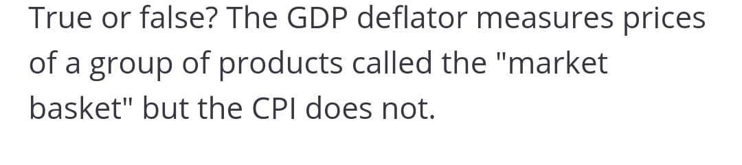 True or false? The GDP deflator measures prices
of a group of products called the "market
basket" but the CPI does not.