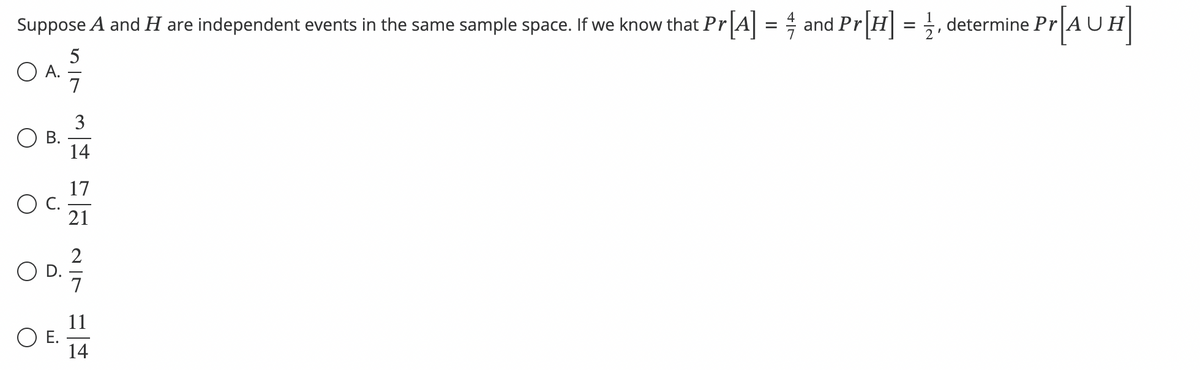 Suppose A and H are independent events in the same sample space. If we know that Pr
O A.
O B.
O C.
5
O E.
7
3
14
17
21
2
OD. 2²/
Pr[A] = and Pr[H] = 1, determine Pr
Pr[AUH]
11
14
