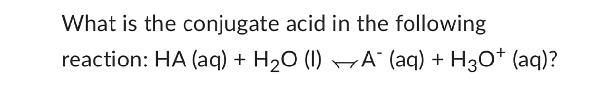 What is the conjugate acid in the following
reaction: HA (aq) + H₂O (1) —A¯ (aq) + H3O+ (aq)?