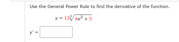 Use the General Power Rule to find the derivative of the function.
y = 12/4x2 + 5
y' =
