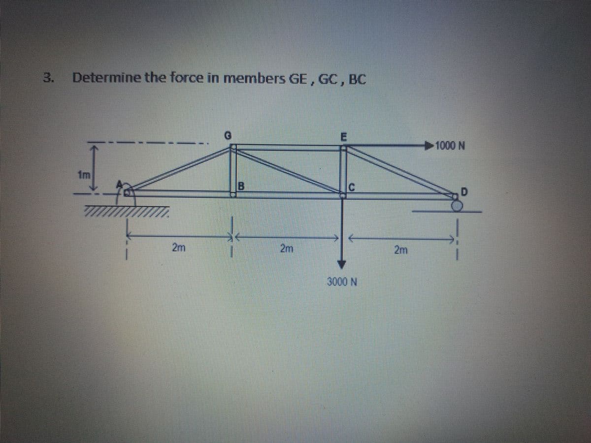 Determine the force in members GE, GC, BC
1000 N
1m
2m
2m
2m
3000 N
3.

