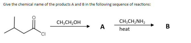 Give the chemical name of the products A and B in the following sequence of reactions:
CH;CH,OH
CH;CH,NH2
A
heat

