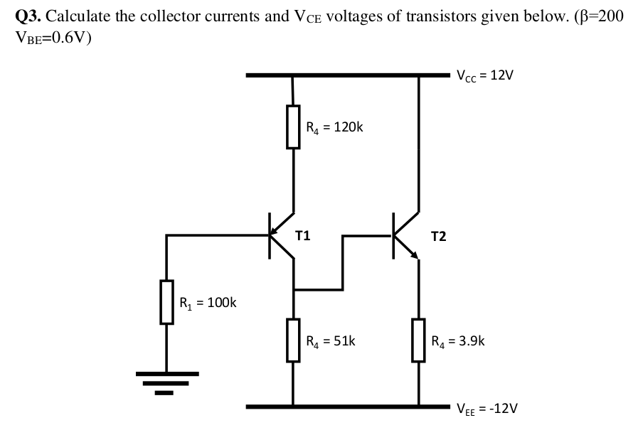 Q3. Calculate the collector currents and VCE voltages of transistors given below. (B=200
VBE=0.6V)
Vcc = 12V
R4 = 120k
T1
T2
R, = 100k
R4 = 51k
R4 = 3.9k
VEE = -12V
