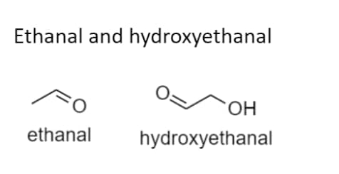 Ethanal and hydroxyethanal
=0
ethanal
0=
OH
hydroxyethanal