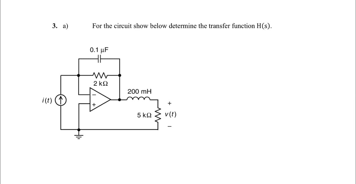 3. а)
For the circuit show below determine the transfer function H(s).
0.1 μF
2 kQ
200 mH
i(t)
+
5 kQ
v(t)
