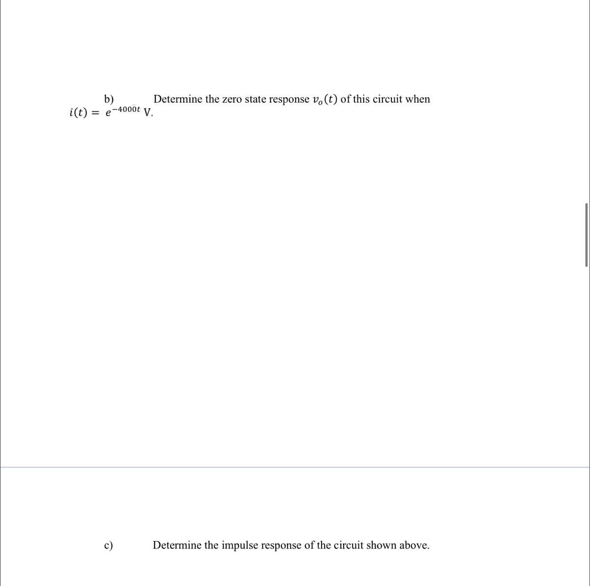 b)
i(t) =
Determine the zero state response v,(t) of this circuit when
V.
-4000t
c)
Determine the impulse response of the circuit shown above.
