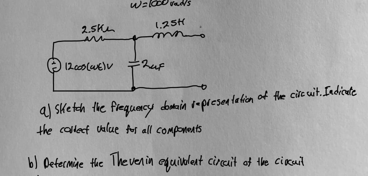 vad/s
2.5Kh
1.25H
12cos lwE)V
a) sketch the fregquecy dontain iepresen tation of the cire wit. Indicate
the collecf Calue fos all components
b) Defermùe the 1 he venin eguivalent circait of the cicuit
