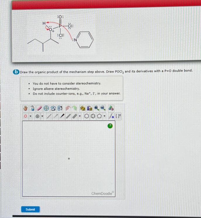 :0:
the
:CI:
N
b Draw the organic product of the mechanism step above. Draw POCI, and its derivatives with a P-O double bond.
.
H
• You do not have to consider stereochemistry.
Ignore alkene stereochemistry.
• Do not include counter-ions, e.g., Na, I", in your answer.
Submit
wil
//
000-1}*
ChemDoodle