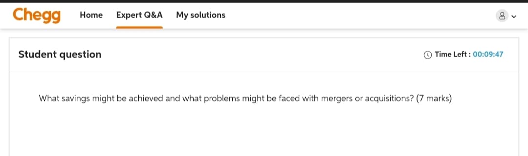Chegg
Home Expert Q&A
My solutions
Student question
Time Left: 00:09:47
What savings might be achieved and what problems might be faced with mergers or acquisitions? (7 marks)