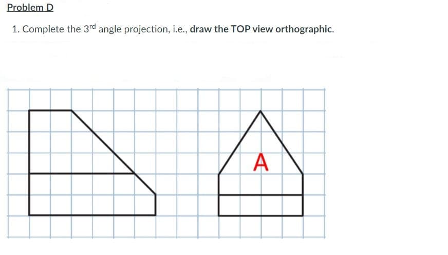 Problem D
1. Complete the 3rd angle projection, i.e., draw the TOP view orthographic.
